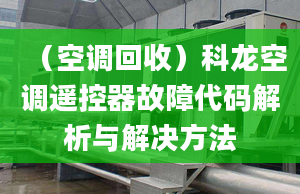 （空调回收）科龙空调遥控器故障代码解析与解决方法