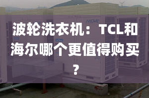 波轮洗衣机：TCL和海尔哪个更值得购买？