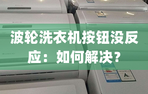 波轮洗衣机按钮没反应：如何解决？