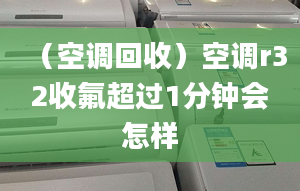 （空调回收）空调r32收氟超过1分钟会怎样