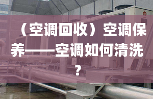 （空调回收）空调保养——空调如何清洗？