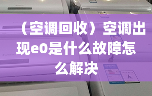 （空调回收）空调出现e0是什么故障怎么解决