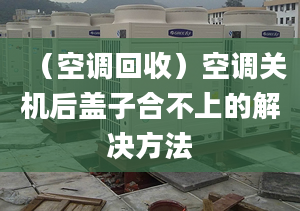 （空调回收）空调关机后盖子合不上的解决方法