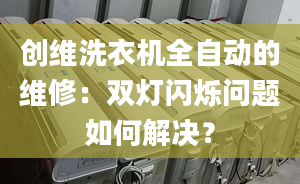 创维洗衣机全自动的维修：双灯闪烁问题如何解决？