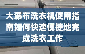 大瀑布洗衣机使用指南如何快速便捷地完成洗衣工作