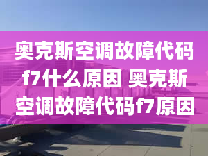 奥克斯空调故障代码f7什么原因 奥克斯空调故障代码f7原因