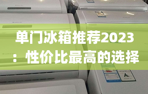 单门冰箱推荐2023：性价比最高的选择