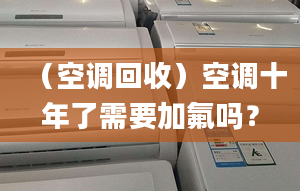 （空调回收）空调十年了需要加氟吗？