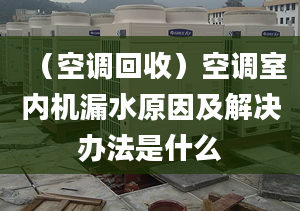 （空调回收）空调室内机漏水原因及解决办法是什么