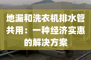 地漏和洗衣机排水管共用：一种经济实惠的解决方案