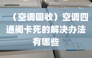 （空调回收）空调四通阀卡死的解决办法有哪些