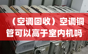 （空调回收）空调铜管可以高于室内机吗