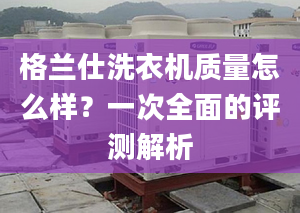 格兰仕洗衣机质量怎么样？一次全面的评测解析