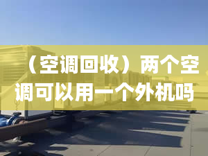 （空调回收）两个空调可以用一个外机吗