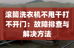 滚筒洗衣机不甩干打不开门：故障排查与解决方法