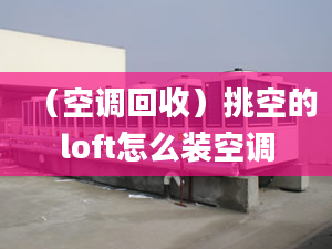 （空调回收）挑空的loft怎么装空调