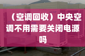 （空调回收）中央空调不用需要关闭电源吗