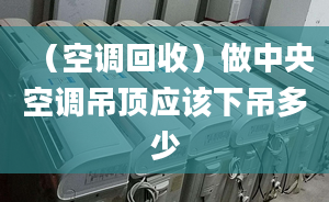 （空调回收）做中央空调吊顶应该下吊多少