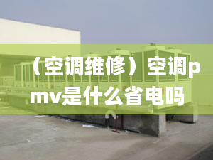 （空调维修）空调pmv是什么省电吗