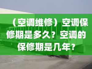 （空调维修）空调保修期是多久？空调的保修期是几年？