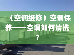 （空调维修）空调保养——空调如何清洗？