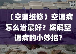 （空调维修）空调病怎么治最好？缓解空调病的小妙招？