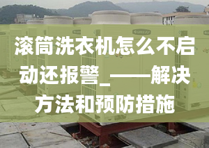 滚筒洗衣机怎么不启动还报警_——解决方法和预防措施