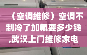 （空调维修）空调不制冷了加氟要多少钱,武汉上门维修家电