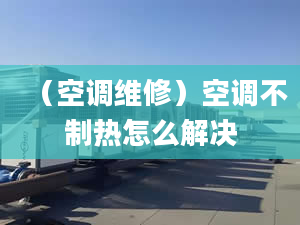 （空调维修）空调不制热怎么解决