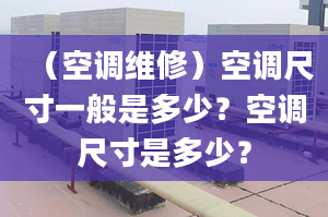 （空调维修）空调尺寸一般是多少？空调尺寸是多少？