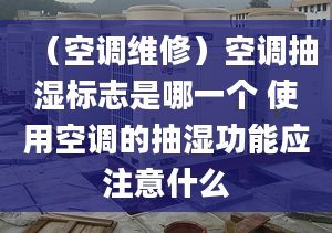 （空调维修）空调抽湿标志是哪一个 使用空调的抽湿功能应注意什么