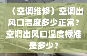 （空调维修）空调出风口温度多少正常？空调出风口温度标准是多少？