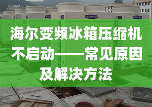 海尔变频冰箱压缩机不启动——常见原因及解决方法