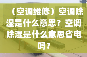 （空调维修）空调除湿是什么意思？空调除湿是什么意思省电吗？