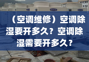 （空调维修）空调除湿要开多久？空调除湿需要开多久？