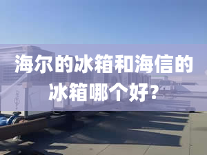 海尔的冰箱和海信的冰箱哪个好？