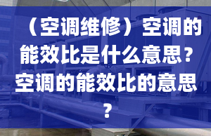 （空调维修）空调的能效比是什么意思？空调的能效比的意思？