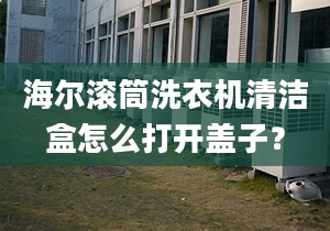 海尔滚筒洗衣机清洁盒怎么打开盖子？