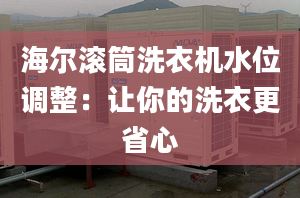 海尔滚筒洗衣机水位调整：让你的洗衣更省心