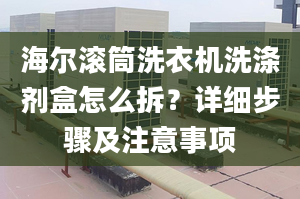 海尔滚筒洗衣机洗涤剂盒怎么拆？详细步骤及注意事项