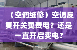 （空调维修）空调反复开关更费电？还是一直开启费电？