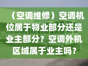 （空调维修）空调机位属于物业部分还是业主部分？空调外机区域属于业主吗？