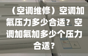 （空调维修）空调加氟压力多少合适？空调加氟加多少个压力合适？