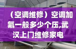 （空调维修）空调加氟一般多少个压,武汉上门维修家电