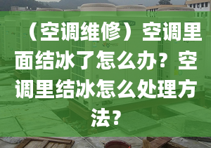 （空调维修）空调里面结冰了怎么办？空调里结冰怎么处理方法？