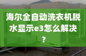 海尔全自动洗衣机脱水显示e3怎么解决？