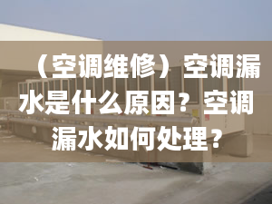 （空调维修）空调漏水是什么原因？空调漏水如何处理？