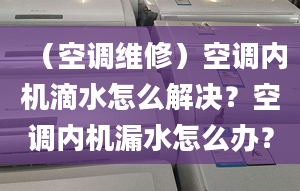 （空调维修）空调内机滴水怎么解决？空调内机漏水怎么办？