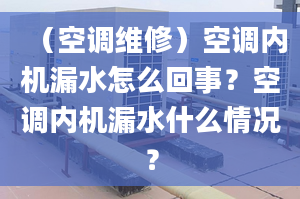 （空调维修）空调内机漏水怎么回事？空调内机漏水什么情况？