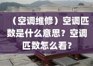 （空调维修）空调匹数是什么意思？空调匹数怎么看？